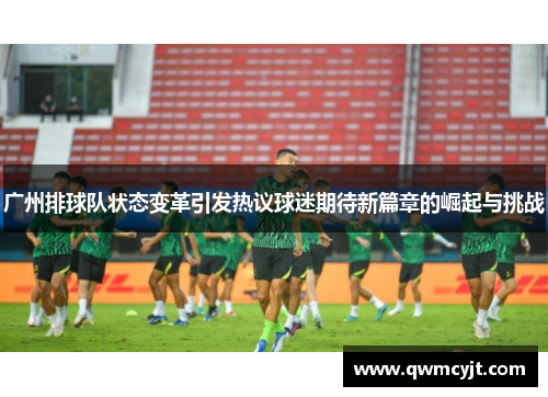 广州排球队状态变革引发热议球迷期待新篇章的崛起与挑战