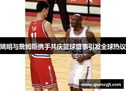 姚明与詹姆斯携手共庆篮球盛事引发全球热议