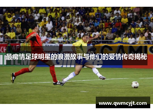 最痴情足球明星的浪漫故事与他们的爱情传奇揭秘