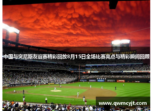 中国与突尼斯友谊赛精彩回放8月15日全场比赛亮点与精彩瞬间回顾