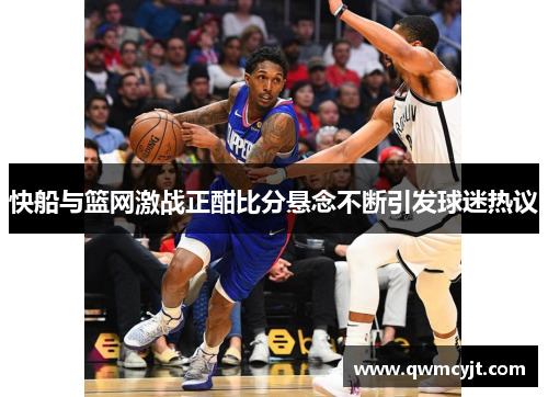 快船与篮网激战正酣比分悬念不断引发球迷热议