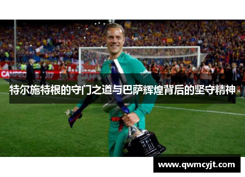 特尔施特根的守门之道与巴萨辉煌背后的坚守精神